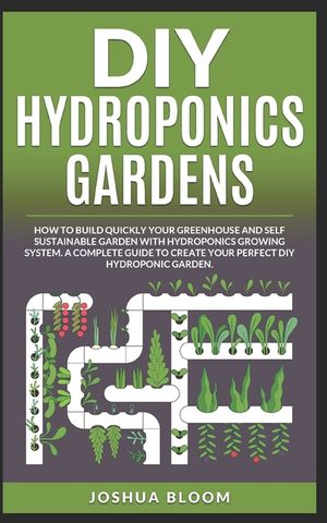 DIY Hydroponics Gardens: How to build quickly your own greenhouse and self sustainable garden with hydroponics growing system. A complete guide image number 0
