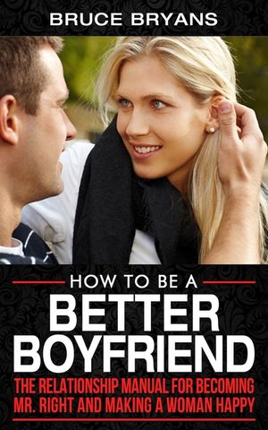 How To Be A Better Boyfriend: The Relationship Manual for Becoming Mr. Right and Making a Woman Happy image number 0