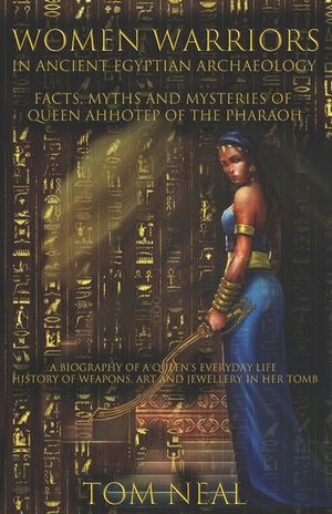 Women Warriors in Ancient Egyptian Archaeology: Facts, Myths and Mysteries of Queen Ahhotep of the Pharaoh: A Biography of a Queens Everyday Life + Hi image number 0