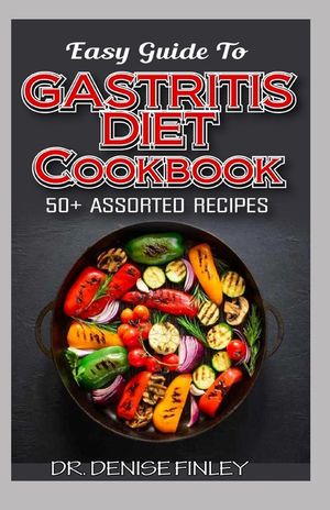 Easy Guide To Gastritis Diet Cookbook: 50+ Assorted, Homemade, Quick and easy to prepare recipes for curing and preventing gastritis without an advers image number 0