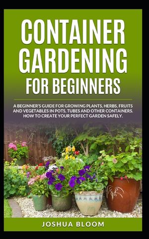 Container Gardening for Beginners: A Beginner's Guide for Growing Plants, Herbs, Fruit and Vegetables in Pots, Tubes and other Containers. How to Crea image number 0