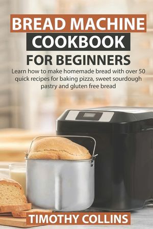 Bread Machine Cookbook for Beginners: Learn how to make homemade bread with over 50 quick recipes for baking pizza, sweet sourdough pastry and gluten image number 0