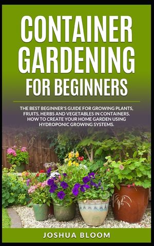 Container Gardening for Beginners: The Best Beginner's Guide for Growing Plants, Fruits, Herbs and Vegetables in Containers. How to Create your Home G image number 0