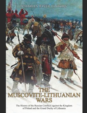 The Muscovite-Lithuanian Wars: The History of the Russian Conflicts against the Kingdom of Poland and the Grand Duchy of Lithuania image number 0