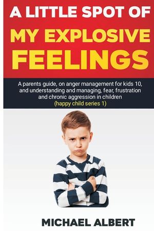 A Little Spot of My Explosive Feelings: A parents guide, on anger management for kids 10, and understanding and managing, fear, frustration and chroni image number 0