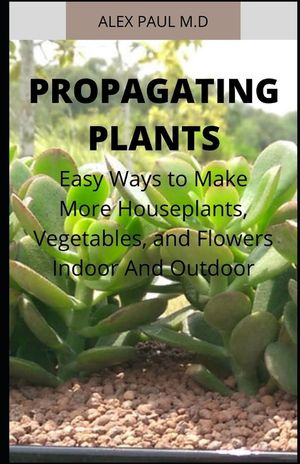Propagating Plants: Prefect Guide to Propagating Your Own Flowers, Foliage Plants, Trees, Shrubs, Climbers, Wet-Loving Plants, Bog and Wat image number 0