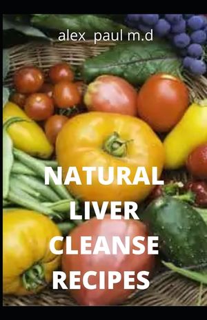 Natural Liver Cleanse Recipes: Comprehensive Guide and Recipes Of Cleanse Diet to Revitalize Your Health, Detox Your Body, and Reverse Fatty Liver image number 0