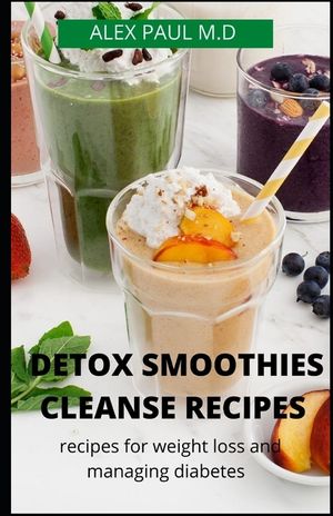 Detox Smoothies Cleanse Recipes: Comprehensive Guide and Detox and Smoothies Recipes for Weight Loss and Managing Diabetes image number 0