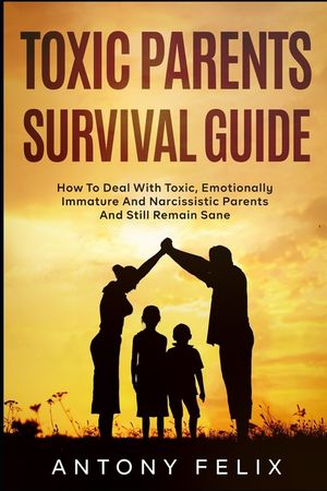 Toxic Parents Survival Guide: How To Deal With Toxic, Emotionally Immature And Narcissistic Parents And Still Remain Sane: image number 0
