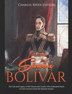 Sim&oacute;n Bol&iacute;var: The Life and Legacy of the Venezuelan Leader Who Liberated Much of Latin America from the Spanish Empire image number 0