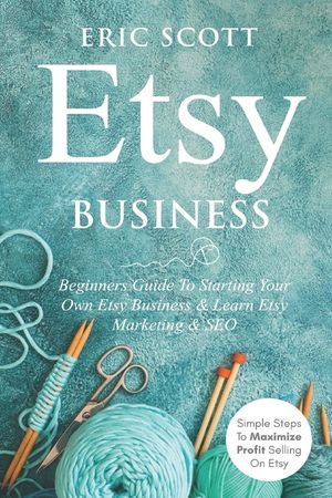 Etsy Business - Beginners Guide To Starting Your Own Etsy Business & Learn Etsy Marketing & SEO: Simple Steps To Maximize Profit Selling On Etsy image number 0
