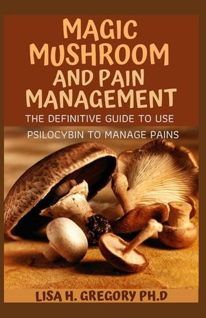 Magic Mushroom and Pain Management: The Definitive Guide to Use Psilocybin to Manage Pains image number 0