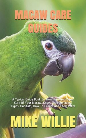 Macaw Care Guides: A Typical Guide Book On How To Take Proper Care Of Your Macaw. Know Their Behavior, Types, Habitats, How To Groom And image number 0