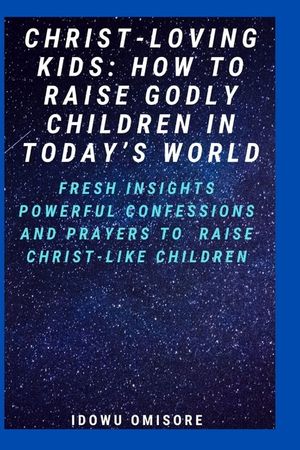Christ-Loving Kids: HOW TO RAISE GODLY CHILDREN IN TODAY'S WORLD: Fresh Insights, Scriptural Confessions & Prayers for Christian Parents t image number 0