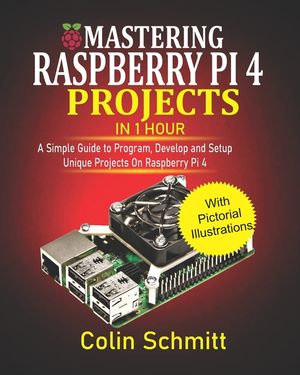 Mastering Raspberry Pi 4 Projects in 1 Hour: A simple Guide to Program, Develop and Setup Unique Projects on Raspberry Pi 4 image number 0
