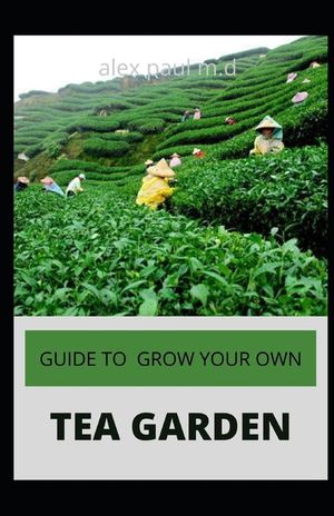 Guide to Grow Your Own Tea Garden: Comprehensive Growing and Harvesting Flavorful Teas in Your Backyard Create Your Own Blends to Manage Stress, Boost image number 0