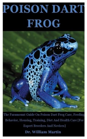 Poison Dart Frog: The Paramount Guide On Poison Dart Frog Care, Feeding, Behavior, Housing, Training, Diet And Health Care [For Expert B image number 0