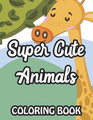 Super Cute Animals Coloring Book: Fun-Filled Coloring Pages For Girls, Lovely Animal Illustrations And Designs To Color image number 0