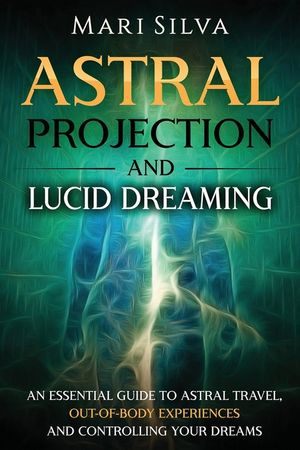 Astral Projection and Lucid Dreaming: An Essential Guide to Astral Travel, Out-Of-Body Experiences and Controlling Your Dreams image number 0