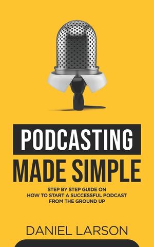 Podcasting Made Simple: The Step by Step Guide on How to Start a Successful Podcast from the Ground up image number 0