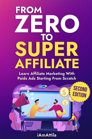 From Zero to Super Affiliate: Learn Affiliate Marketing With Paids Ads Starting From Scratch: Work From Home, Affiliate Marketing, Facebook Ads, Goo image number 0