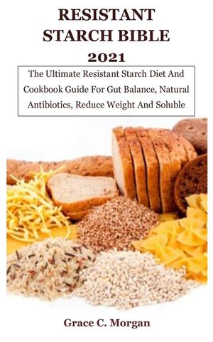 Resistant Starch Bible 2021: The Ultimate Resistant Starch Diet And Cookbook Guide For Gut Balance, Natural Antibiotics, Reduce Weight And Soluble image number 0