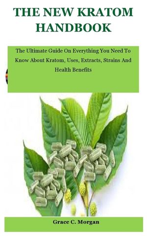 The New Kratom Handbook: The Ultimate Guide On Everything You Need To Know About Kratom, Uses, Extracts, Strains And Health Benefits image number 0