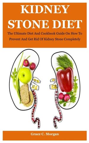 Kidney Stone Diet: The Ultimate Diet And Cookbook Guide On How To Prevent And Get Rid Of Kidney Stone Completely image number 0