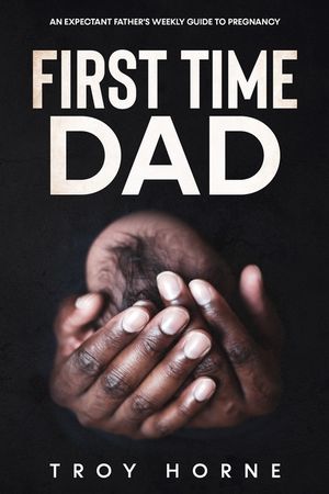 First Time Dad: An Expectant Father's Weekly Guide To Pregnancy ...