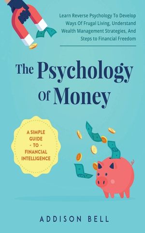 The Psychology Of Money - A Simple Guide To Financial Intelligence: Learn Reverse Psychology To Develop Ways Of Frugal Living, Understand Wealth Manag image number 0