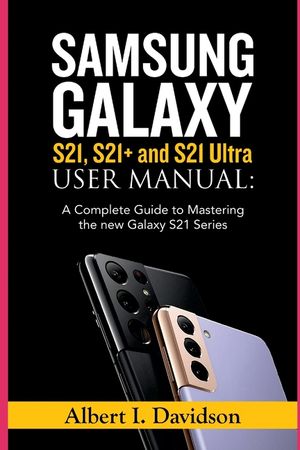 SAMSUNG GALAXY S21, S21+ and S21 Ultra USER MANUAL: A Complete Guide to Mastering the new Galaxy S21 Series image number 0