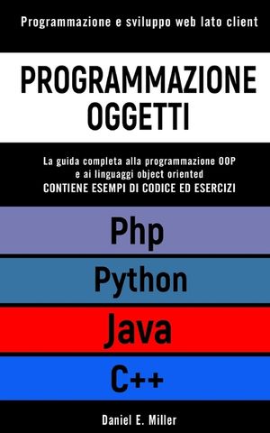 Programmazione Oggetti: Programmazione e sviluppo web lato client. PYTHON, JAVA, PHP, C++: la guida completa alla programmazione OOP e ai ling image number 0