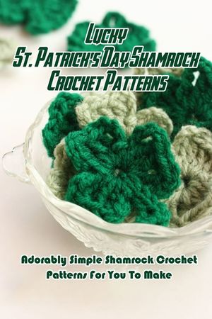 Lucky St. Patrick's Day Shamrock Crochet Patterns: Adorably Simple Shamrock Crochet Patterns For You To Make: Let Out Your Inner Leprechaun with These image number 0