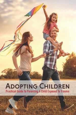Adopting Children: Practical Guide To Parenting A Child Exposed To Trauma: Trauma Informed Parenting Discipline image number 0
