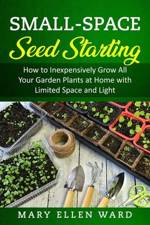 Small-Space Seed Starting: How to Inexpensively Grow All Your Garden Plants at Home with Limited Space and Light image number 0