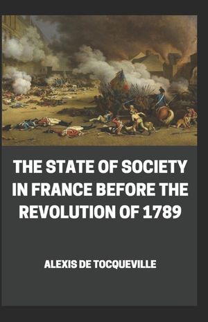 The State of Society in France Before the Revolution of 1789: Alexis de Tocqueville (Classics, Literature, History) [Annotated] image number 0