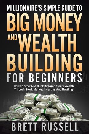 Millionaires Simple Guide to Big Money and Wealth Building For Beginners: How to Grow and Think Rich and Create Wealth Through Stock Market Investing image number 0