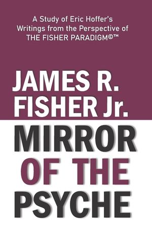 "mirror of the Psyche": A STUDY OF THE WRITINGS OF ERIC HOFFER FROM THE PERSPECTIVE OF THE FISHER PARADIGM(c)(TM) image number 0