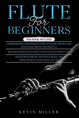 Flute for Beginners: 3 in 1- Comprehensive Beginners Guide+ Tips and ...