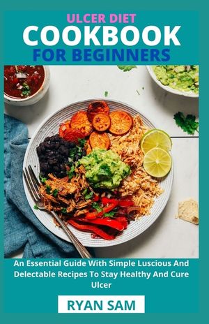 Ulcer Diet Cookbook For Beginners: An Essential Guide With Simple Luscious And Delectable Recipes To Stay Healthy And Cure Ulcer image number 0