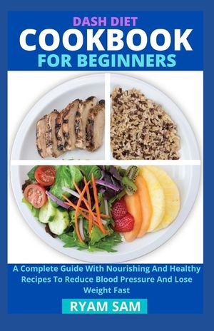 Dash Diet Cookbook For Beginners: A Complete Guide With Nourishing And Healthy Recipes To Reduce Blood Pressure And Lose Weight Fast image number 0