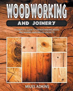 Woodworking and Joinery: A Complete Guide to Understanding Wood and Making Amazing DIY Projects image number 0