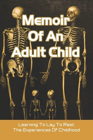 Memoir Of An Adult Child: Learning To Lay To Rest The Experiences Of Childhood: Books About Parent Child Relationships image number 0