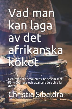 Vad man kan laga av det afrikanska k&ouml;ket: Den exotiska smaken av h&auml;lsosam mat. F&ouml;r nyb&ouml;rjare och avancerade och alla dieter. image number 0