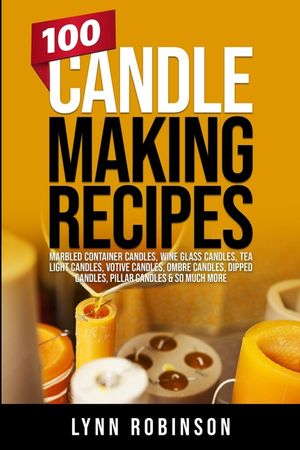 100 Candle Making Recipes: Marbled Container Candles, Wine Glass Candles, Tea Light Candles, Votive Candles, Ombre Candles, Dipped Candles, Pilla image number 0