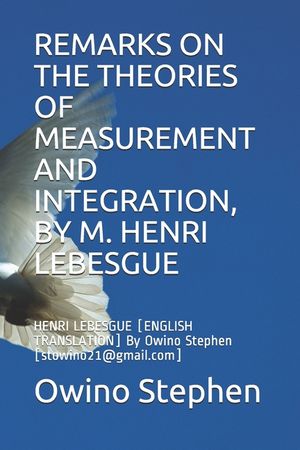 Remarks on the Theories of Measurement and Integration, by M. Henri Lebesgue: HENRI LEBESGUE [ENGLISH TRANSLATION] By Owino Stephen [stowino21@gmail.c image number 0