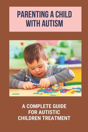 Parenting A Child With Autism: A Complete Guide For Autistic Children ...