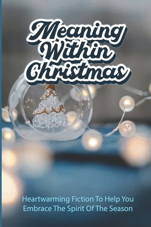 Meaning Within Christmas: Heartwarming Fiction To Help You Embrace The Spirit Of The Season image number 0
