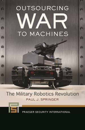 Outsourcing War to Machines: The Military Robotics Revolution image number 0