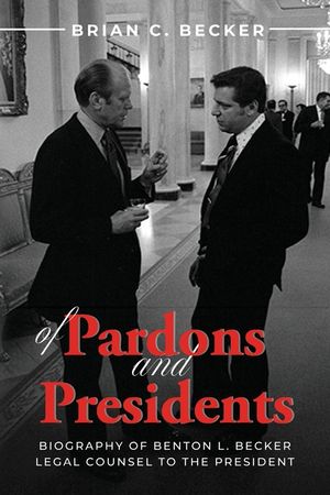 Of Pardons and Presidents: Biography of Benton L. Becker Legal Counsel to the President image number 0